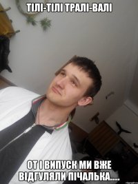 Тілі-тілі тралі-валі от і випуск ми вже відгуляли пічалька.....