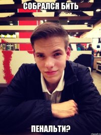 собрался бить пенальти?