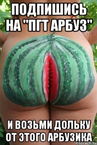 Подпишись на "ПГТ арбуз" И возьми дольку от этого арбузика
