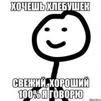 Хочешь хлебушек Свежий, хороший 100% я говорю