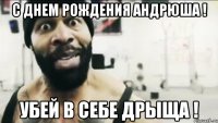 С Днем Рождения Андрюша ! Убей в себе Дрыща !