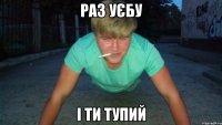 раз уєбу і ти тупий