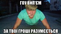 гоу вип'єм за твої гроші разумєється
