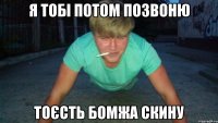 я тобі потом позвоню тоєсть бомжа скину