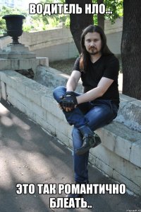 Водитель НЛО... Это так романтично блеать..