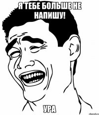 я тебе больше не напишу! ура