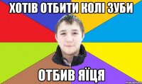 хотів отбити колі зуби отбив яїця