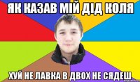 як казав мій дід коля хуй не лавка в двох не сядеш
