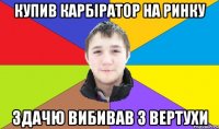 купив карбіратор на ринку здачю вибивав з вертухи