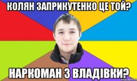 колян заприкутенко це той? наркоман з владівки?