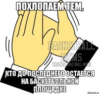 похлопаем тем, кто до последнего остается на баскетбольной площадке