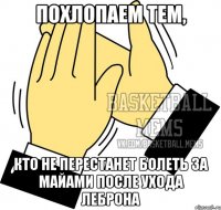 похлопаем тем, кто не перестанет болеть за майами после ухода леброна