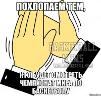 похлопаем тем, кто будет смотреть чемпионат мира по баскетболу