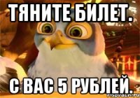 Тяните билет. С вас 5 рублей.
