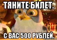 Тяните билет. С вас 500 рублей.
