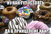 ну как тут устоять да в принцепе не как