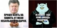 Прошу взять на память от меня небольшой подарок. Не нужно - еще кому-нибудь подаришь.