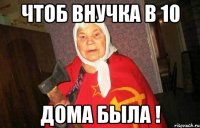 Чтоб внучка в 10 дома была !
