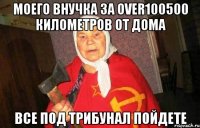 Моего внучка за over100500 километров от дома Все под трибунал пойдете