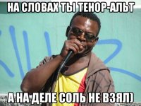 На словах ты тенор-альт а на деле соль не взял)