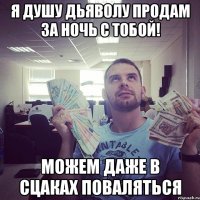 Я душу дьяволу продам за ночь с тобой! Можем даже в сцаках поваляться