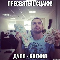пресвятые сцаки! Дуля - БОГИНЯ