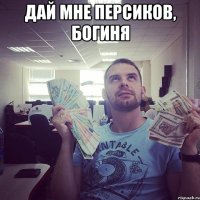 Дай мне персиков, БОГИНЯ 