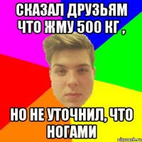 Сказал друзьям что жму 500 кг , Но не уточнил, что ногами
