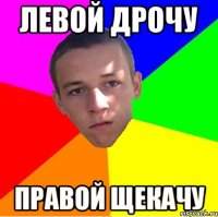 левой дрочу правой щекачу