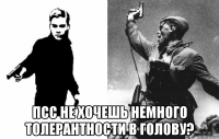  псс не хочешь немного толерантности в голову?