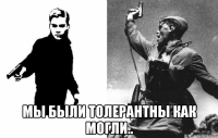  мы были толерантны как могли..