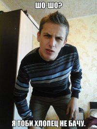 Шо-шо? Я тоби хлопец не бачу.