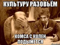 Культуру разовьём комса с колен подымется