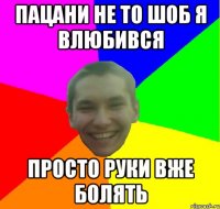 пацани не то шоб я влюбився просто руки вже болять