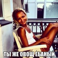  Ты же овощ ебаный