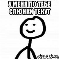 У меня по тебе слюнки текут 
