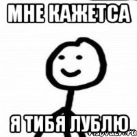 мне кажетса я тибя лублю