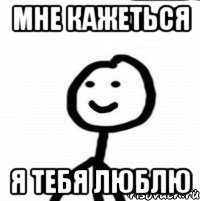 мне кажеться я тебя люблю