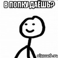 в попку даёшь? 