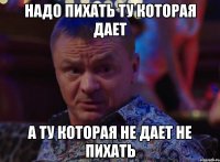 надо пихать ту которая дает а ту которая не дает не пихать