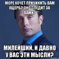 Море хочет причинить вам ущерб? Оно следит за вами? Милейший, и давно у вас эти мысли?