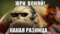 Жри, воняй! Какая разница...