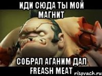 иди сюда ты мой магнит собрал аганим дал Freash meat