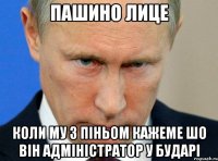Пашино Лице Коли му з Піньом кажеме шо він адміністратор у Бударі
