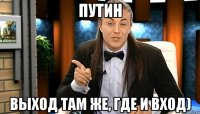 Путин Выход там же, где и вход)