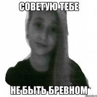 Советую тебе не быть бревном