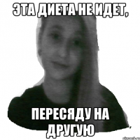 эта диета не идет, пересяду на другую