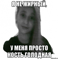 Я не жирный, у меня просто кость голодная