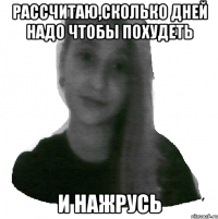 Рассчитаю,сколько дней надо чтобы похудеть и нажрусь