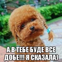  А в тебе буде все добе!!! Я сказала)